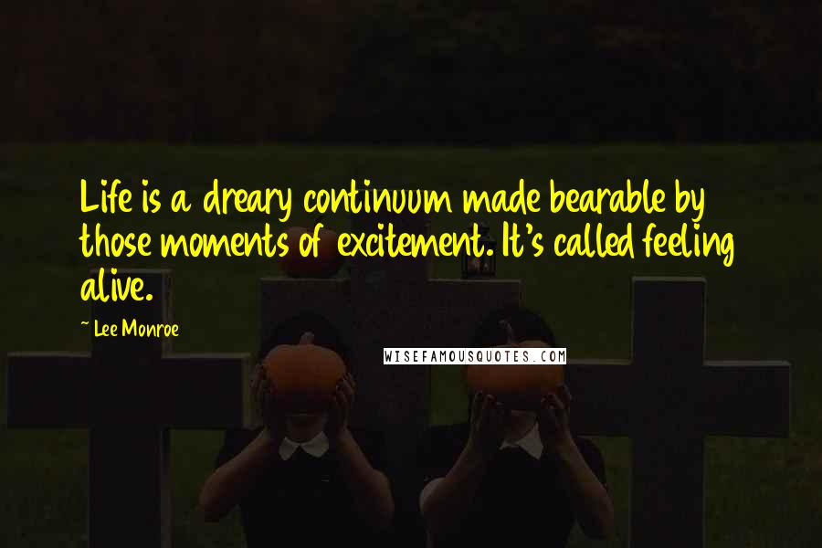 Lee Monroe Quotes: Life is a dreary continuum made bearable by those moments of excitement. It's called feeling alive.