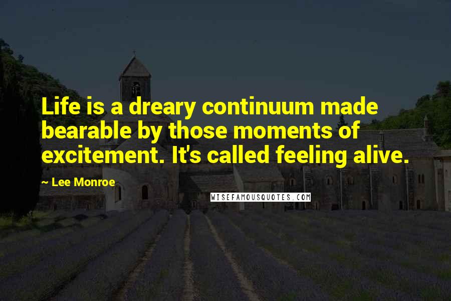 Lee Monroe Quotes: Life is a dreary continuum made bearable by those moments of excitement. It's called feeling alive.