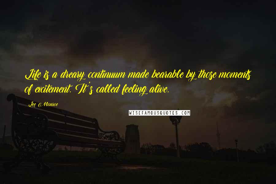 Lee Monroe Quotes: Life is a dreary continuum made bearable by those moments of excitement. It's called feeling alive.