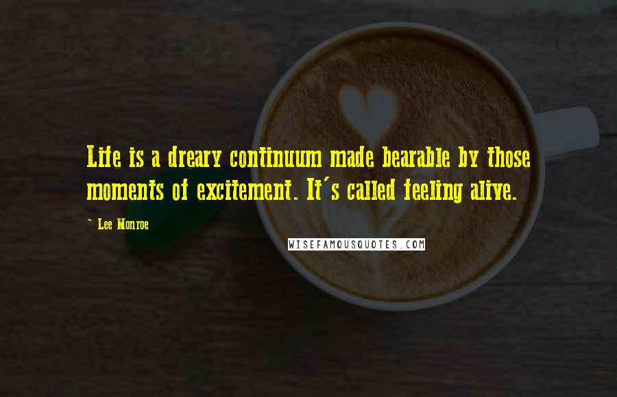 Lee Monroe Quotes: Life is a dreary continuum made bearable by those moments of excitement. It's called feeling alive.