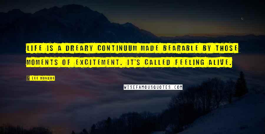 Lee Monroe Quotes: Life is a dreary continuum made bearable by those moments of excitement. It's called feeling alive.