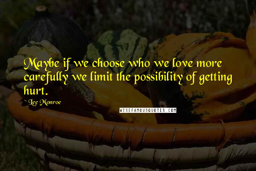 Lee Monroe Quotes: Maybe if we choose who we love more carefully we limit the possibility of getting hurt.