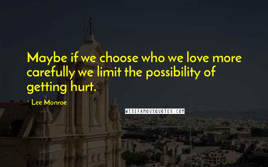 Lee Monroe Quotes: Maybe if we choose who we love more carefully we limit the possibility of getting hurt.