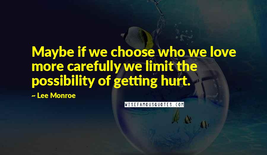 Lee Monroe Quotes: Maybe if we choose who we love more carefully we limit the possibility of getting hurt.