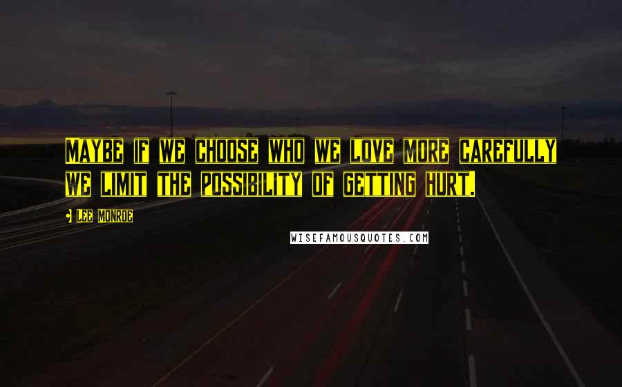 Lee Monroe Quotes: Maybe if we choose who we love more carefully we limit the possibility of getting hurt.