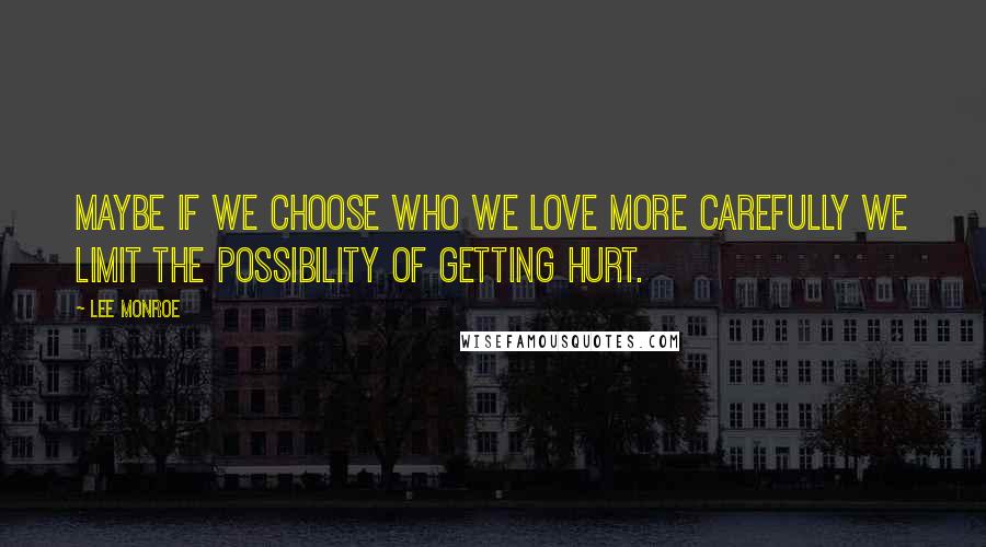 Lee Monroe Quotes: Maybe if we choose who we love more carefully we limit the possibility of getting hurt.