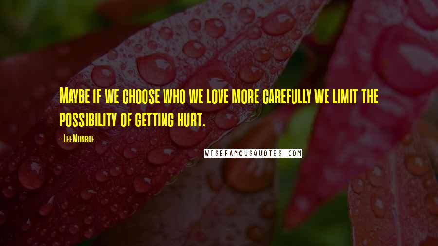 Lee Monroe Quotes: Maybe if we choose who we love more carefully we limit the possibility of getting hurt.