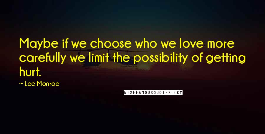 Lee Monroe Quotes: Maybe if we choose who we love more carefully we limit the possibility of getting hurt.