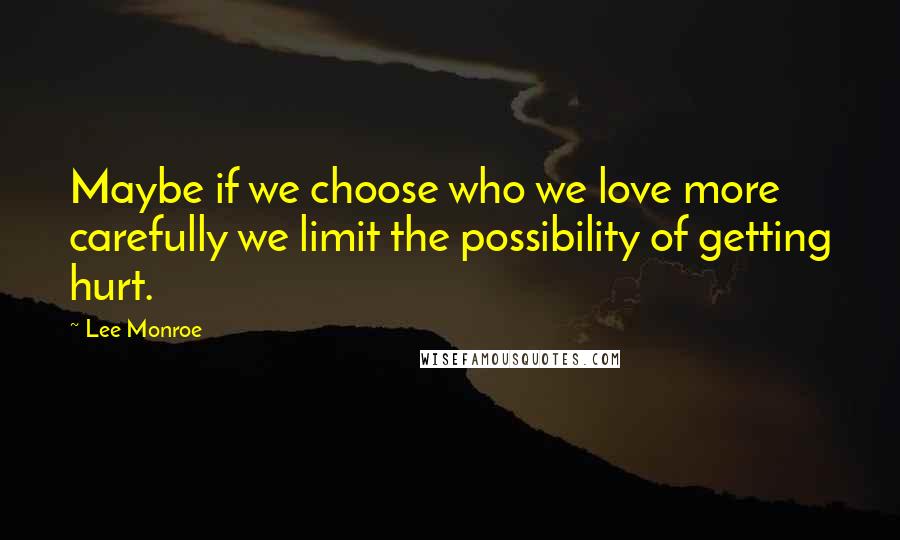 Lee Monroe Quotes: Maybe if we choose who we love more carefully we limit the possibility of getting hurt.