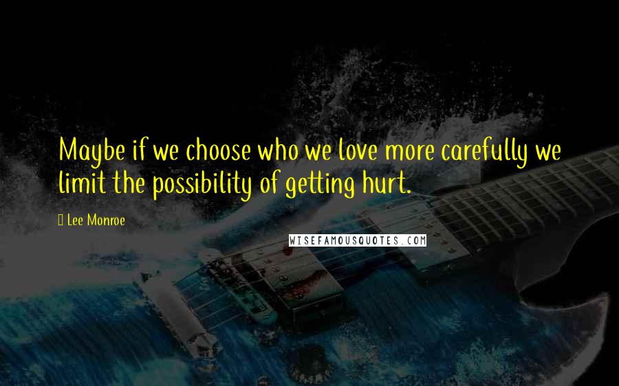 Lee Monroe Quotes: Maybe if we choose who we love more carefully we limit the possibility of getting hurt.