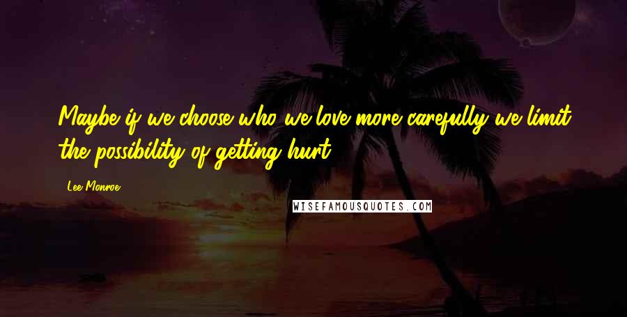 Lee Monroe Quotes: Maybe if we choose who we love more carefully we limit the possibility of getting hurt.