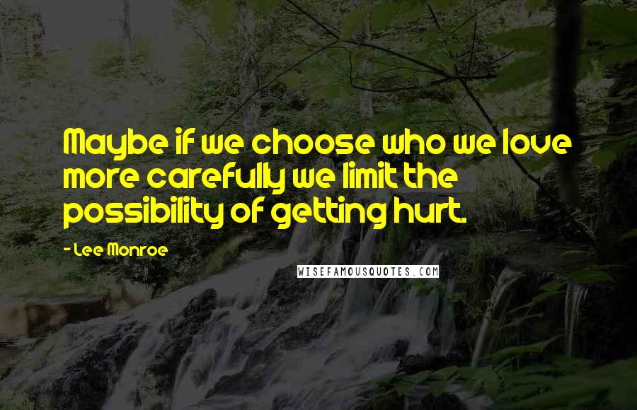 Lee Monroe Quotes: Maybe if we choose who we love more carefully we limit the possibility of getting hurt.