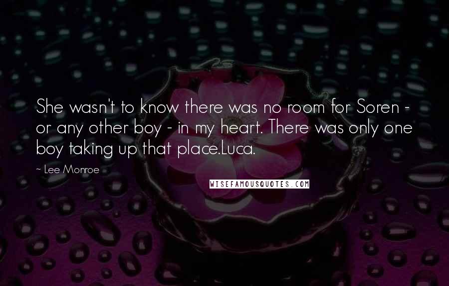 Lee Monroe Quotes: She wasn't to know there was no room for Soren - or any other boy - in my heart. There was only one boy taking up that place.Luca.