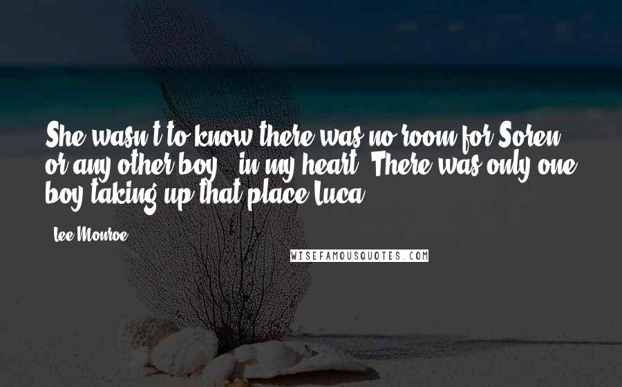 Lee Monroe Quotes: She wasn't to know there was no room for Soren - or any other boy - in my heart. There was only one boy taking up that place.Luca.