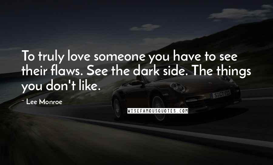 Lee Monroe Quotes: To truly love someone you have to see their flaws. See the dark side. The things you don't like.