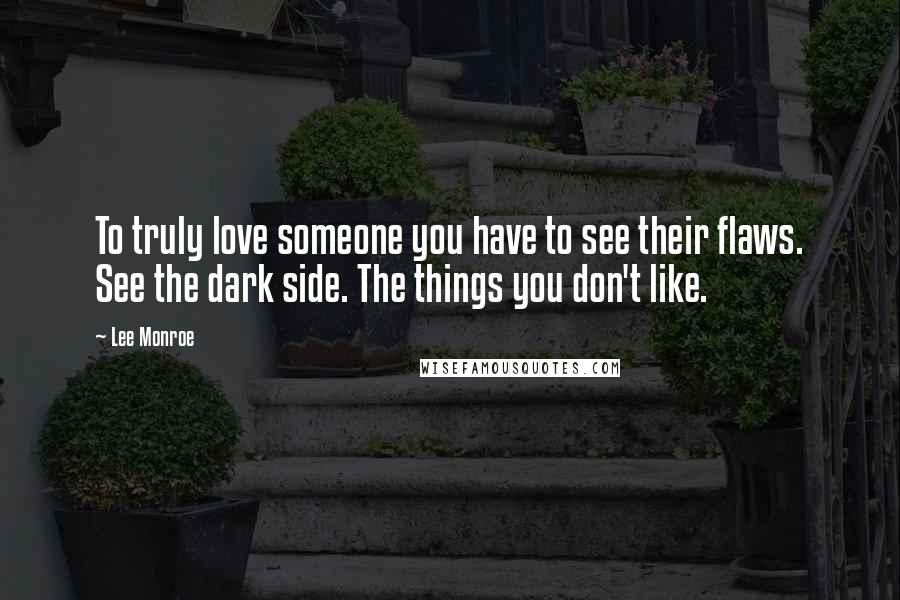 Lee Monroe Quotes: To truly love someone you have to see their flaws. See the dark side. The things you don't like.