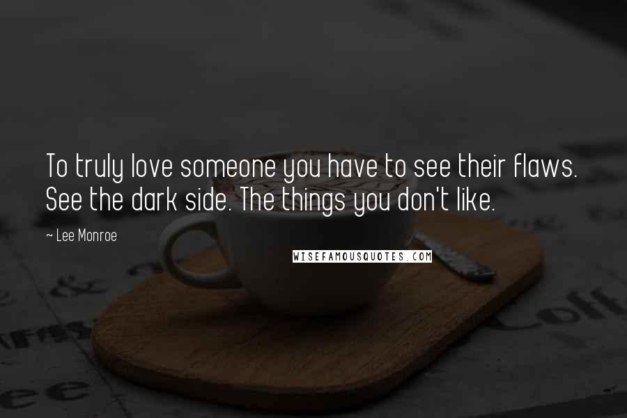 Lee Monroe Quotes: To truly love someone you have to see their flaws. See the dark side. The things you don't like.