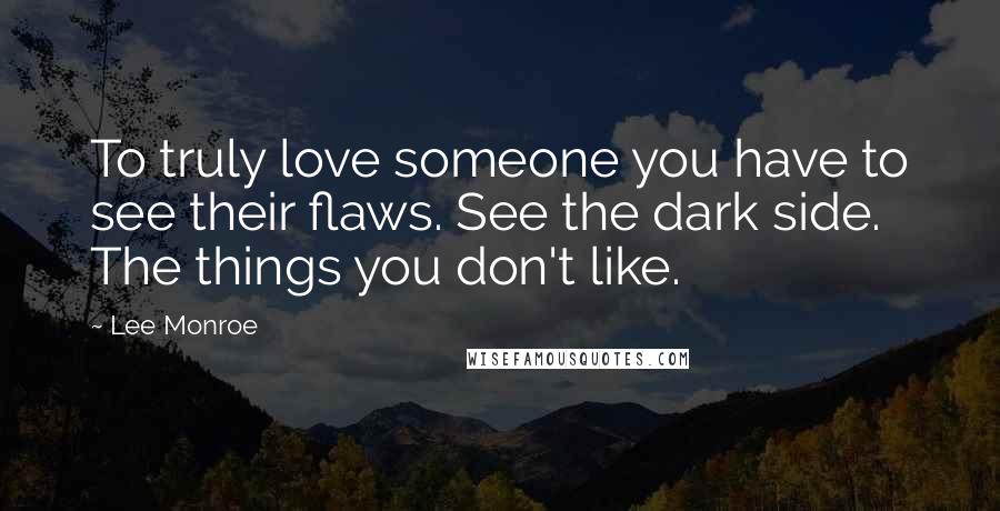 Lee Monroe Quotes: To truly love someone you have to see their flaws. See the dark side. The things you don't like.