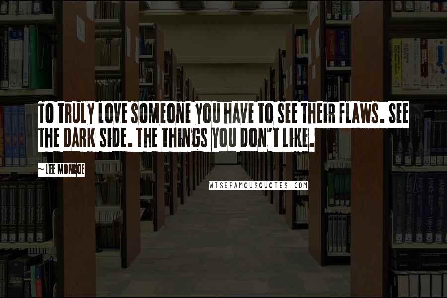 Lee Monroe Quotes: To truly love someone you have to see their flaws. See the dark side. The things you don't like.