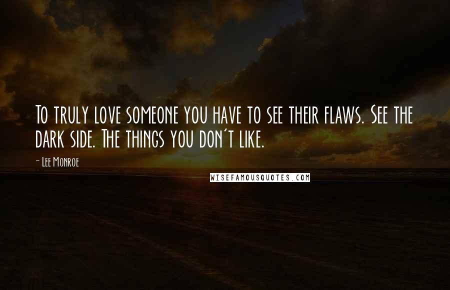 Lee Monroe Quotes: To truly love someone you have to see their flaws. See the dark side. The things you don't like.