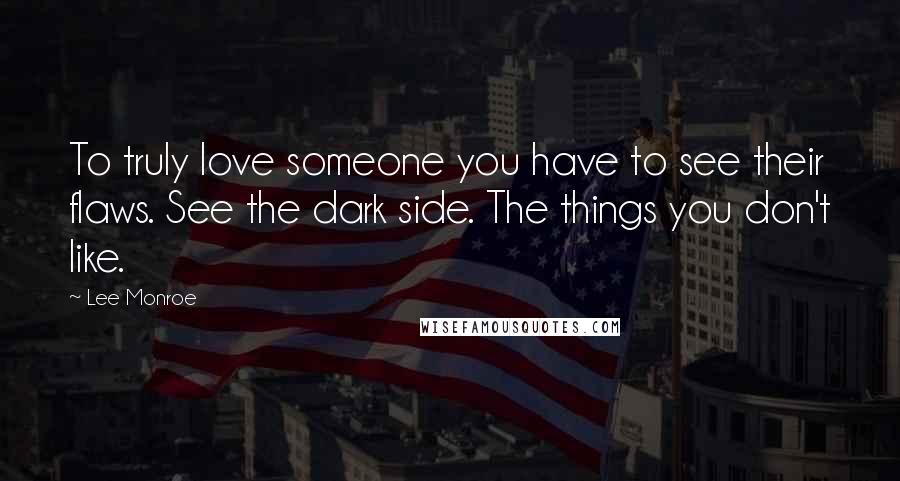 Lee Monroe Quotes: To truly love someone you have to see their flaws. See the dark side. The things you don't like.