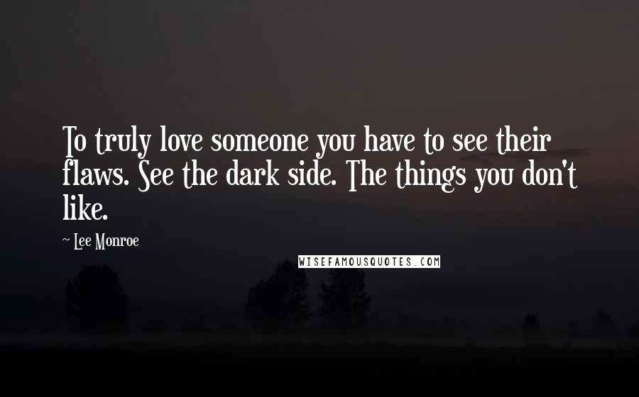 Lee Monroe Quotes: To truly love someone you have to see their flaws. See the dark side. The things you don't like.