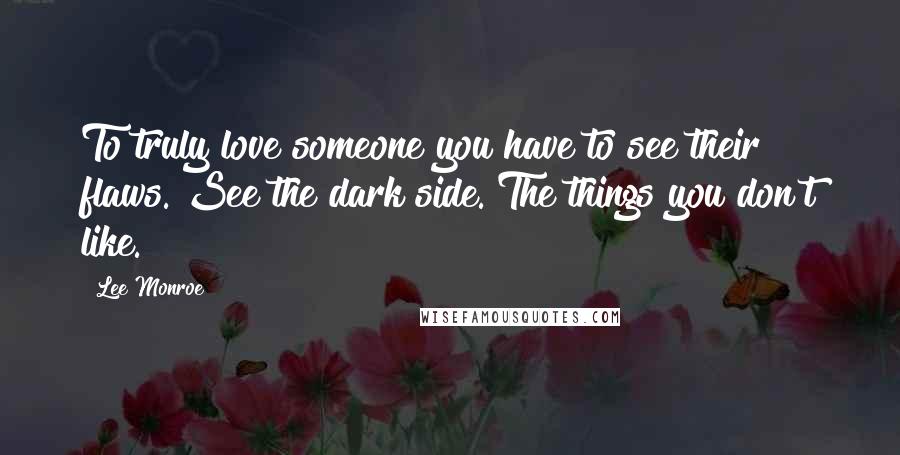 Lee Monroe Quotes: To truly love someone you have to see their flaws. See the dark side. The things you don't like.