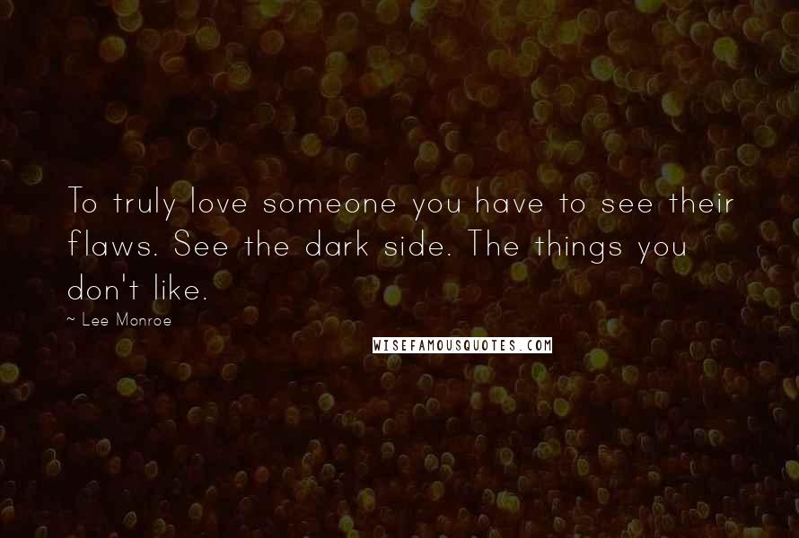 Lee Monroe Quotes: To truly love someone you have to see their flaws. See the dark side. The things you don't like.