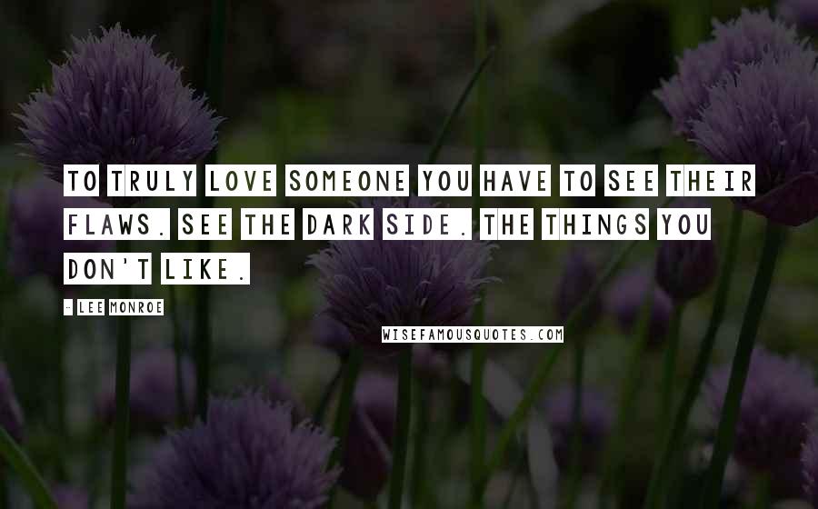 Lee Monroe Quotes: To truly love someone you have to see their flaws. See the dark side. The things you don't like.