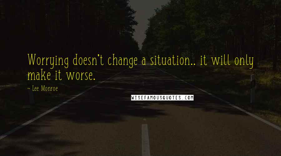 Lee Monroe Quotes: Worrying doesn't change a situation.. it will only make it worse.