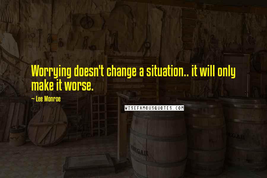 Lee Monroe Quotes: Worrying doesn't change a situation.. it will only make it worse.