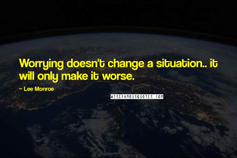 Lee Monroe Quotes: Worrying doesn't change a situation.. it will only make it worse.