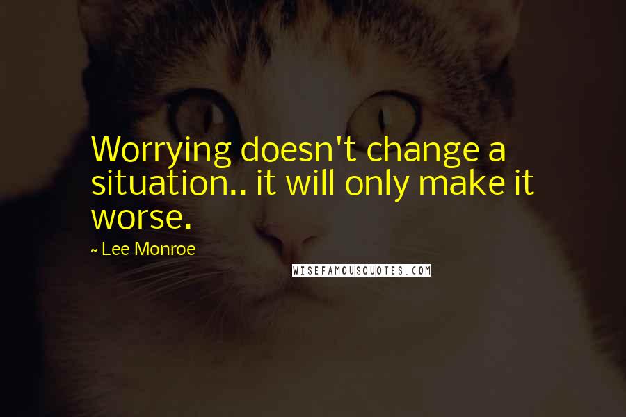 Lee Monroe Quotes: Worrying doesn't change a situation.. it will only make it worse.