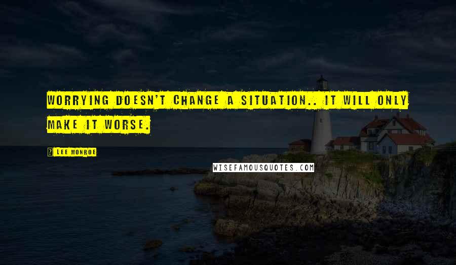 Lee Monroe Quotes: Worrying doesn't change a situation.. it will only make it worse.