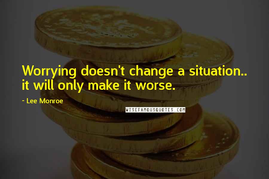 Lee Monroe Quotes: Worrying doesn't change a situation.. it will only make it worse.