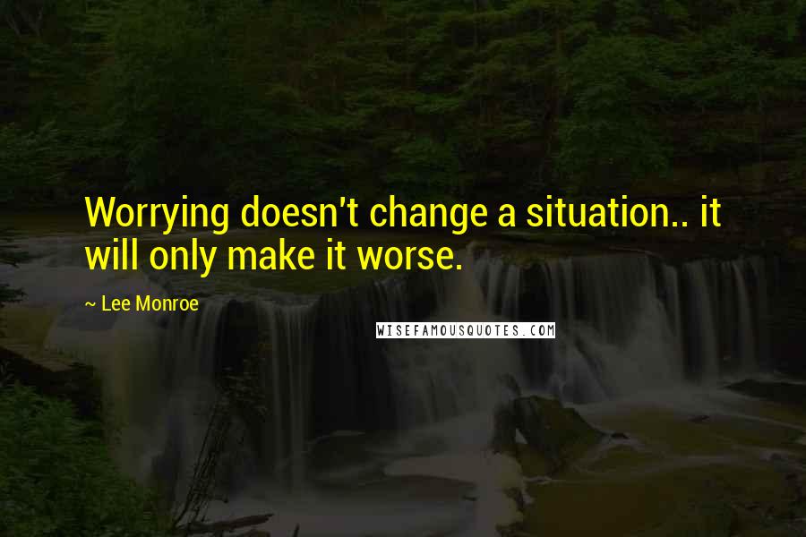 Lee Monroe Quotes: Worrying doesn't change a situation.. it will only make it worse.