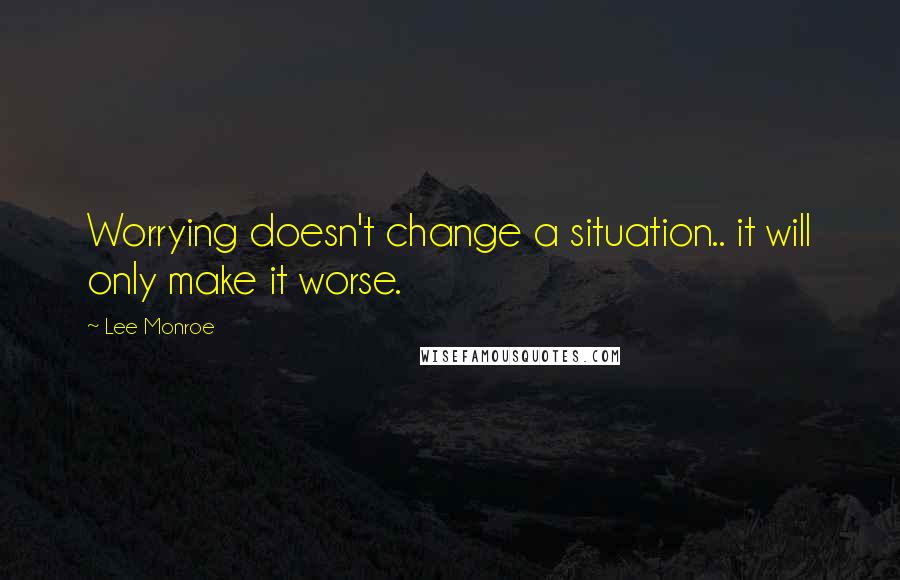 Lee Monroe Quotes: Worrying doesn't change a situation.. it will only make it worse.