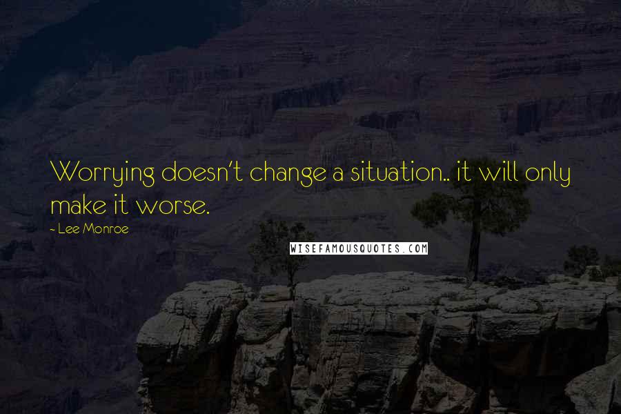 Lee Monroe Quotes: Worrying doesn't change a situation.. it will only make it worse.