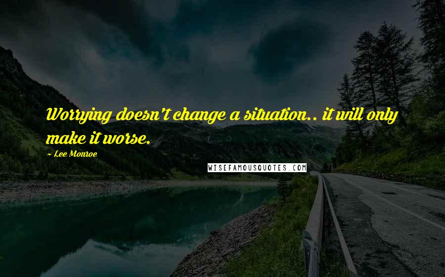 Lee Monroe Quotes: Worrying doesn't change a situation.. it will only make it worse.