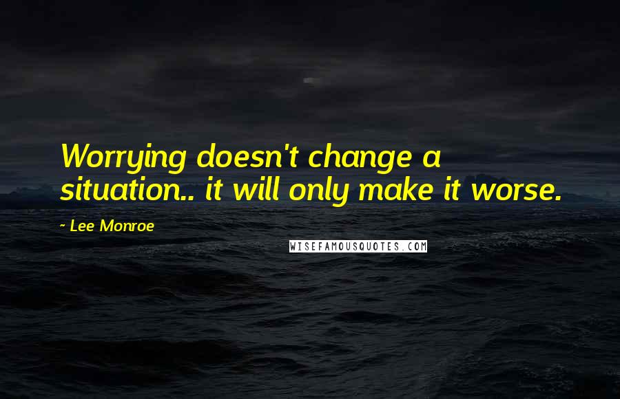 Lee Monroe Quotes: Worrying doesn't change a situation.. it will only make it worse.