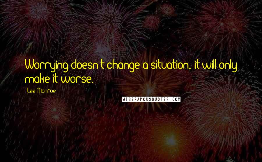 Lee Monroe Quotes: Worrying doesn't change a situation.. it will only make it worse.