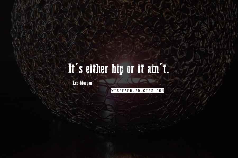 Lee Morgan Quotes: It's either hip or it ain't.