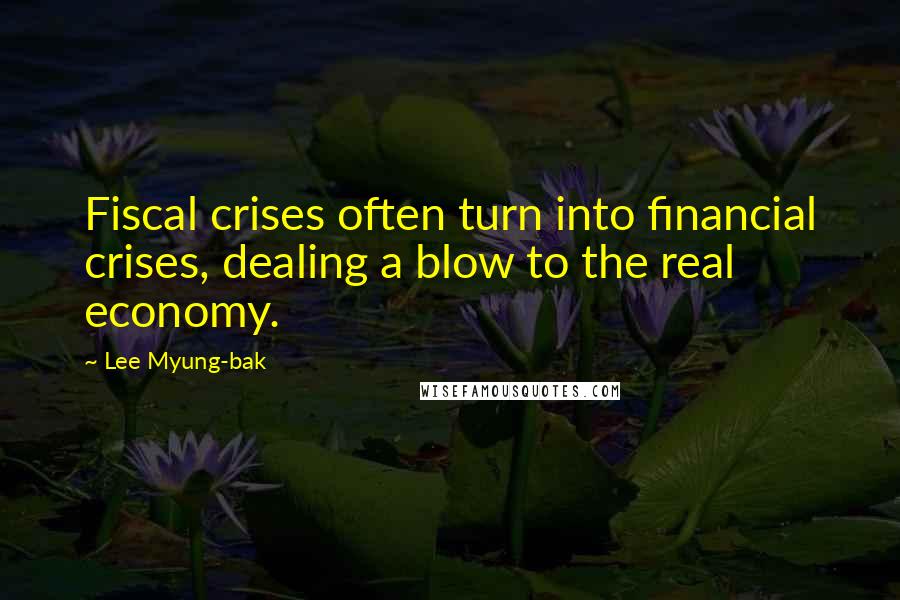 Lee Myung-bak Quotes: Fiscal crises often turn into financial crises, dealing a blow to the real economy.