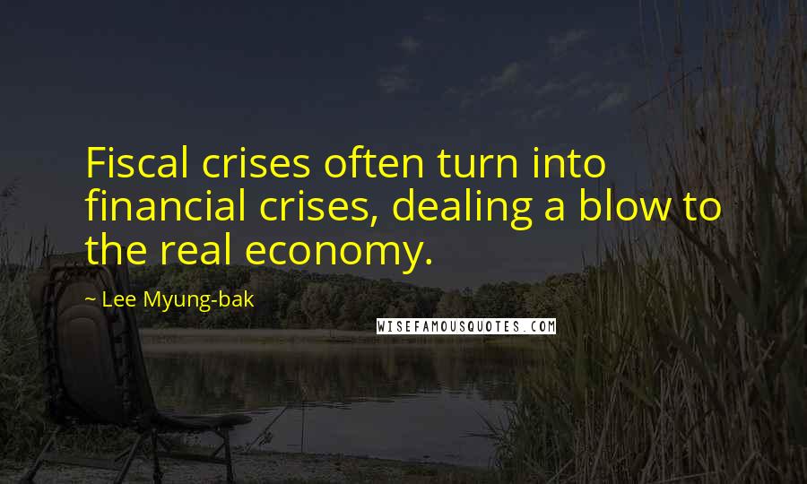 Lee Myung-bak Quotes: Fiscal crises often turn into financial crises, dealing a blow to the real economy.