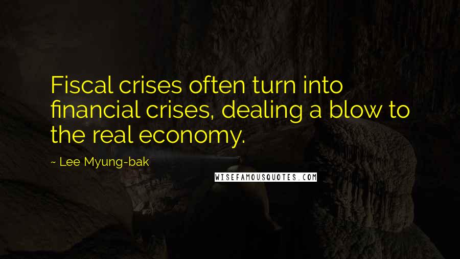 Lee Myung-bak Quotes: Fiscal crises often turn into financial crises, dealing a blow to the real economy.
