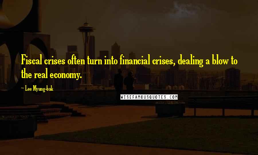 Lee Myung-bak Quotes: Fiscal crises often turn into financial crises, dealing a blow to the real economy.