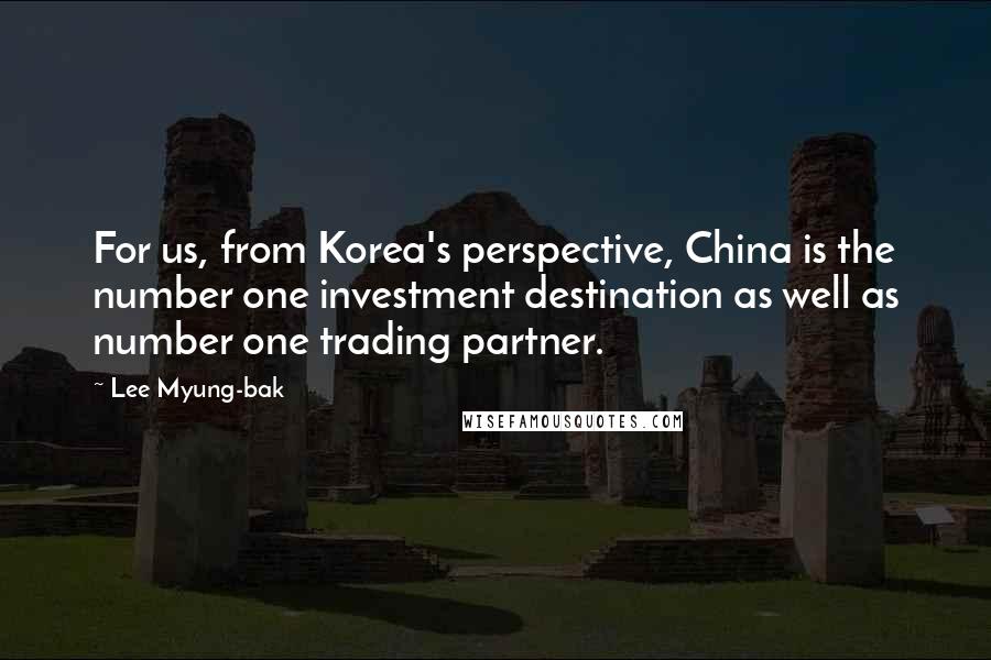Lee Myung-bak Quotes: For us, from Korea's perspective, China is the number one investment destination as well as number one trading partner.