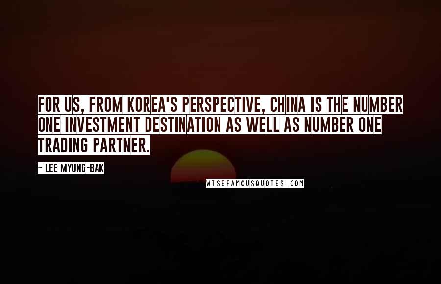 Lee Myung-bak Quotes: For us, from Korea's perspective, China is the number one investment destination as well as number one trading partner.