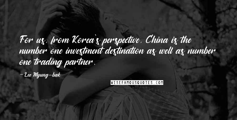 Lee Myung-bak Quotes: For us, from Korea's perspective, China is the number one investment destination as well as number one trading partner.
