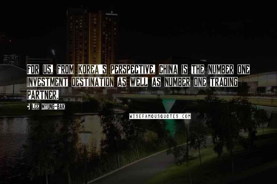 Lee Myung-bak Quotes: For us, from Korea's perspective, China is the number one investment destination as well as number one trading partner.